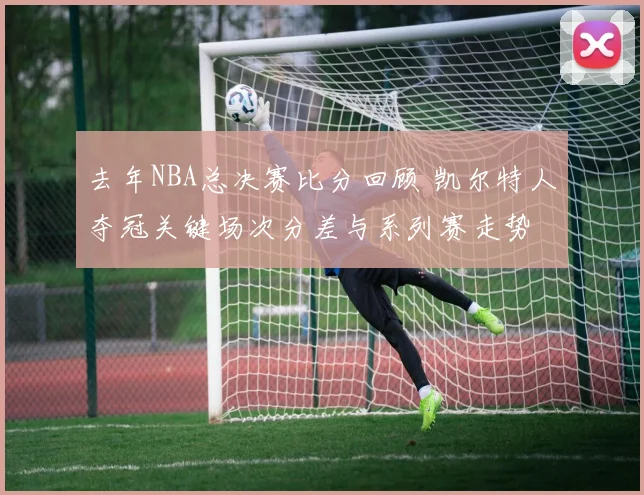 去年NBA总决赛比分回顾 凯尔特人夺冠关键场次分差与系列赛走势