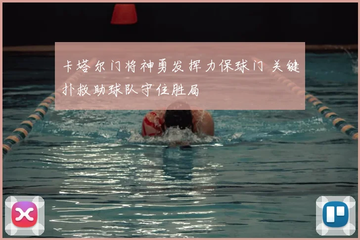 卡塔尔门将神勇发挥力保球门 关键扑救助球队守住胜局