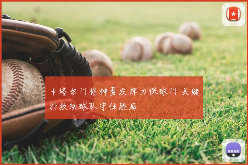 卡塔尔门将神勇发挥力保球门 关键扑救助球队守住胜局