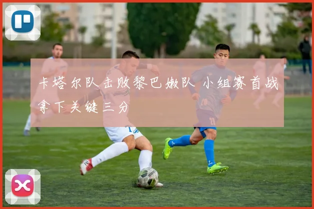 卡塔尔队击败黎巴嫩队 小组赛首战拿下关键三分