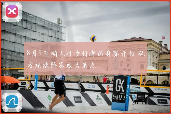 8月9日湖人对步行者热身赛开打 双方轮换阵容成为看点