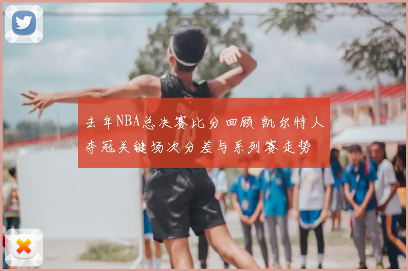 去年NBA总决赛比分回顾 凯尔特人夺冠关键场次分差与系列赛走势