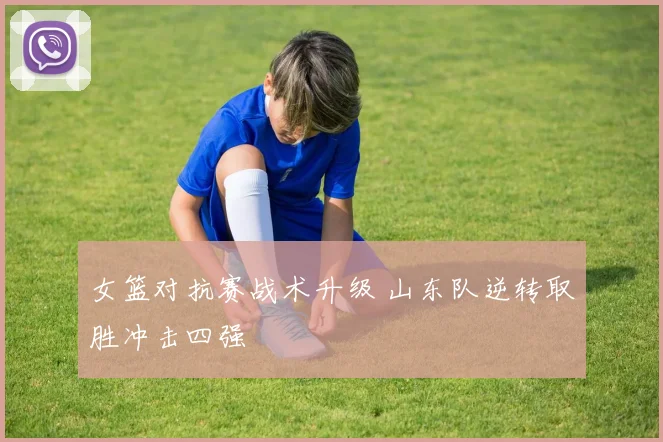 女篮对抗赛战术升级 山东队逆转取胜冲击四强