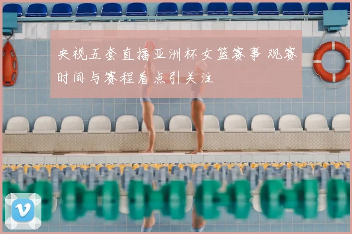 央视五套直播亚洲杯女篮赛事 观赛时间与赛程看点引关注