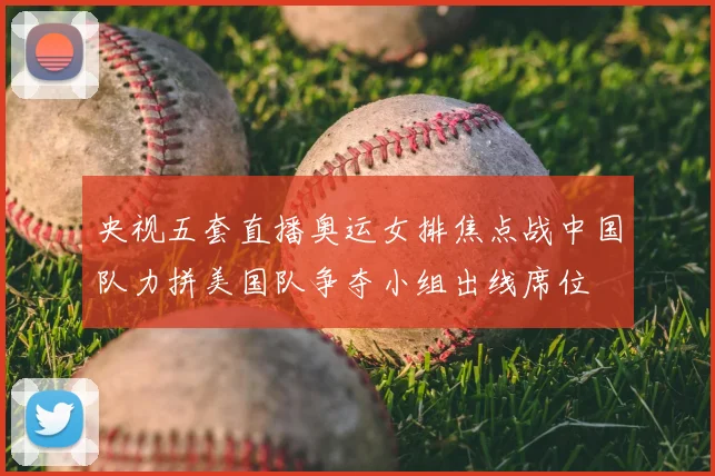 央视五套直播奥运女排焦点战中国队力拼美国队争夺小组出线席位