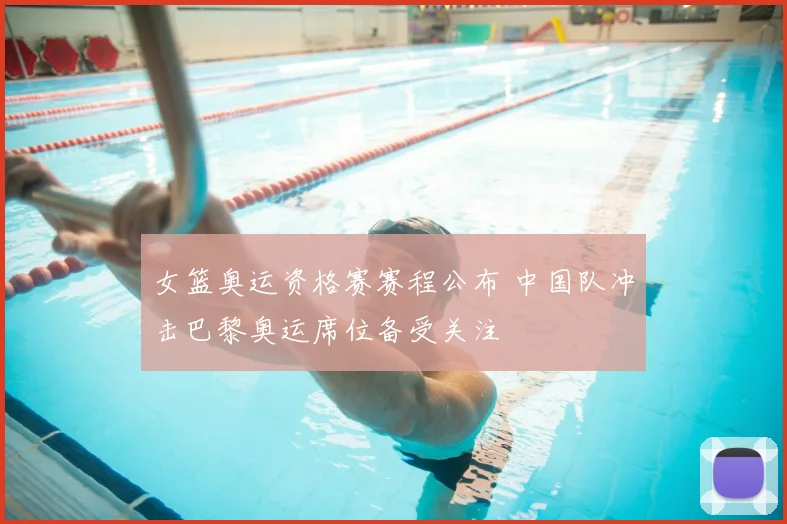 女篮奥运资格赛赛程公布 中国队冲击巴黎奥运席位备受关注